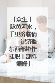 众生丨一脉黄河水，千里济临情——记济临东西部协作挂职干部陈姗姗