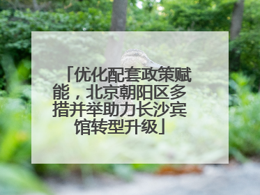 优化配套政策赋能，北京朝阳区多措并举助力长沙宾馆转型升级