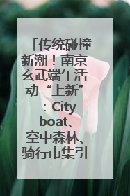 传统碰撞新潮！南京玄武端午活动“上新”：Cityboat、空中森林、骑行市集引热潮
