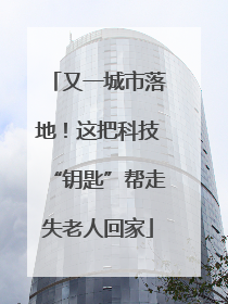 又一城市落地！这把科技“钥匙”帮走失老人回家