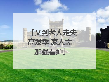 又到老人走失高发季 家人需加强看护