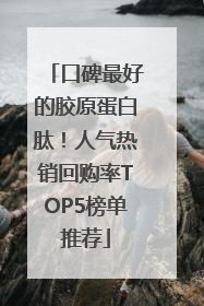 口碑最好的胶原蛋白肽！人气热销回购率TOP5榜单推荐