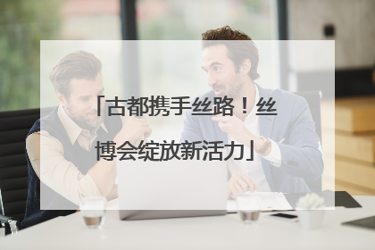 古都携手丝路！丝博会绽放新活力