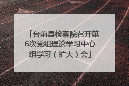 台前县检察院召开第6次党组理论学习中心组学习（扩大）会