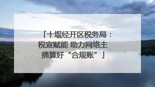 十堰经开区税务局：税宣赋能 助力网络主播算好“合规账”