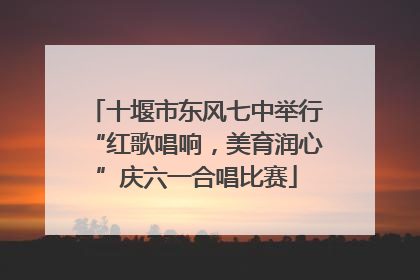 十堰市东风七中举行“红歌唱响，美育润心”庆六一合唱比赛