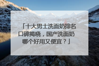 十大男士洗面奶排名口碑揭晓，国产洗面奶哪个好用又便宜？