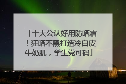 十大公认好用防晒霜！狂晒不黑打造冷白皮牛奶肌，学生党可码