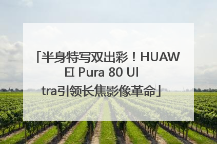 半身特写双出彩！HUAWEI Pura 80 Ultra引领长焦影像革命