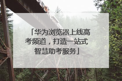 华为浏览器上线高考频道，打造一站式智慧助考服务