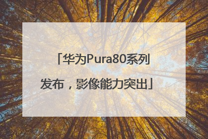 华为Pura80系列发布，影像能力突出