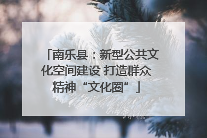 南乐县：新型公共文化空间建设 打造群众精神“文化圈”