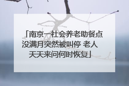 南京一社会养老助餐点没满月突然被叫停 老人天天来问何时恢复