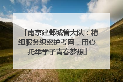 南京建邺城管大队：精细服务织密护考网，用心托举学子青春梦想