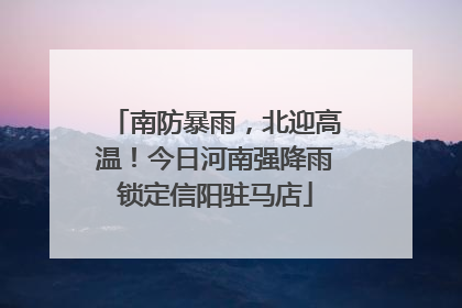 南防暴雨，北迎高温！今日河南强降雨锁定信阳驻马店