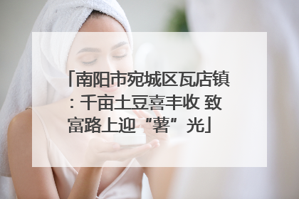 南阳市宛城区瓦店镇：千亩土豆喜丰收 致富路上迎“薯”光