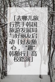 去哪儿旅行携手韩国旅游发展局与好丽友启动「好友随心，“趣”韩随行」高校路演