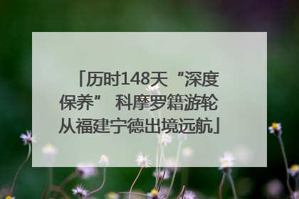 历时148天“深度保养” 科摩罗籍游轮从福建宁德出境远航