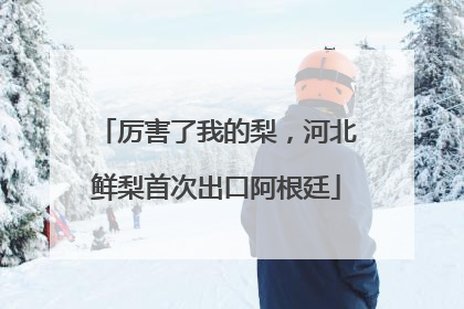 厉害了我的梨，河北鲜梨首次出口阿根廷
