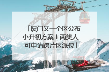 厦门又一个区公布小升初方案！两类人可申请跨片区派位