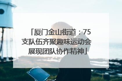 厦门金山街道：75支队伍齐聚趣味运动会 展现团队协作精神