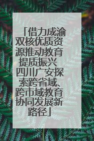 借力成渝双核优质资源推动教育提质振兴 四川广安探索跨省域、跨市域教育协同发展新路径