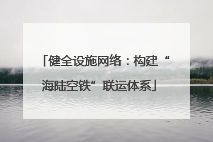 健全设施网络：构建“海陆空铁”联运体系