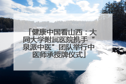 健康中国看山西：大同大学附属医院携手“泉派中医”团队举行中医师承授牌仪式