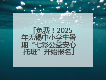 免费！2025年无锡中小学生暑期“七彩公益安心托班”开始报名