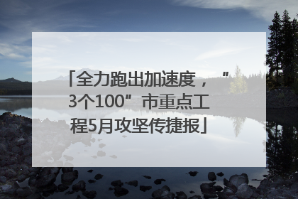 全力跑出加速度，“3个100”市重点工程5月攻坚传捷报