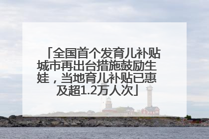 全国首个发育儿补贴城市再出台措施鼓励生娃，当地育儿补贴已惠及超1.2万人次