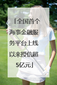 全国首个海事金融服务平台上线以来授信超5亿元