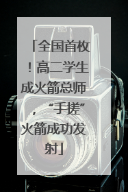 全国首枚！高二学生成火箭总师，“手搓”火箭成功发射