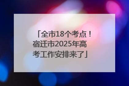 全市18个考点！宿迁市2025年高考工作安排来了