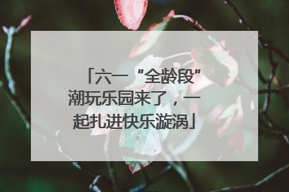 六一“全龄段”潮玩乐园来了，一起扎进快乐漩涡