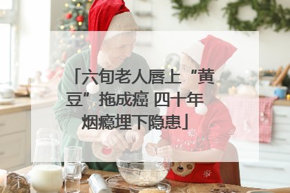 六旬老人唇上“黄豆”拖成癌 四十年烟瘾埋下隐患