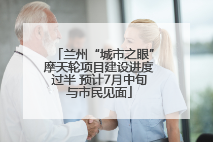 兰州“城市之眼”摩天轮项目建设进度过半 预计7月中旬与市民见面