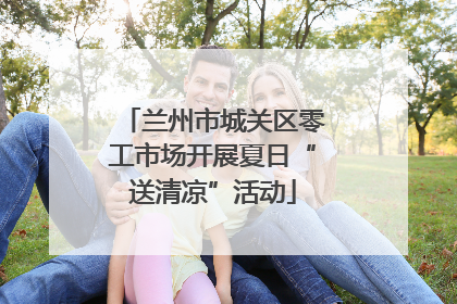 兰州市城关区零工市场开展夏日“送清凉”活动