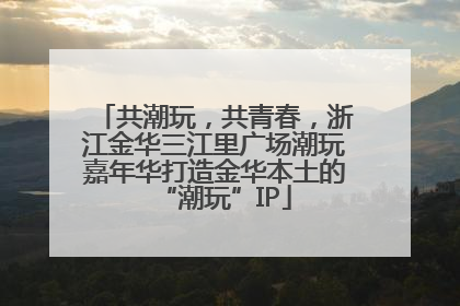 共潮玩，共青春，浙江金华三江里广场潮玩嘉年华打造金华本土的“潮玩”IP
