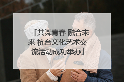 共舞青春 融合未来 杭台文化艺术交流活动成功举办