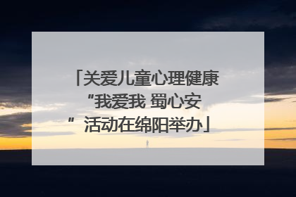 关爱儿童心理健康 “我爱我 蜀心安”活动在绵阳举办