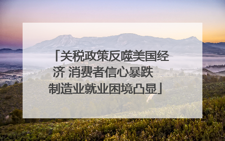 关税政策反噬美国经济 消费者信心暴跌 制造业就业困境凸显