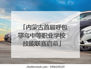 内蒙古首届呼包鄂乌中等职业学校技能联赛启幕