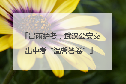 冒雨护考，武汉公安交出中考“温馨答卷”
