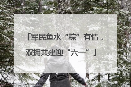 军民鱼水“粽”有情，双拥共建迎“六一”