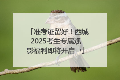 准考证留好！西城2025考生专属观影福利即将开启→