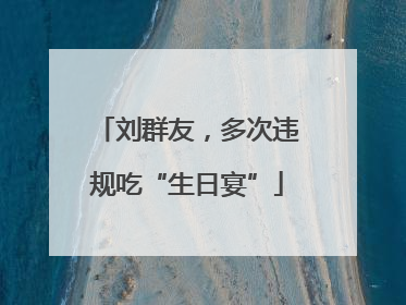 刘群友，多次违规吃“生日宴”