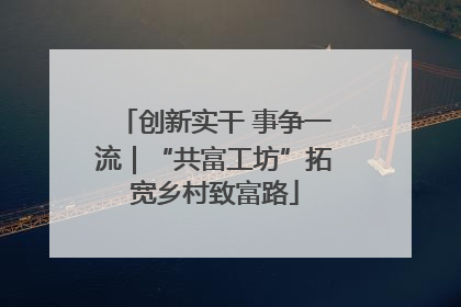 创新实干 事争一流｜“共富工坊”拓宽乡村致富路
