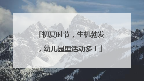 初夏时节，生机勃发，幼儿园里活动多！