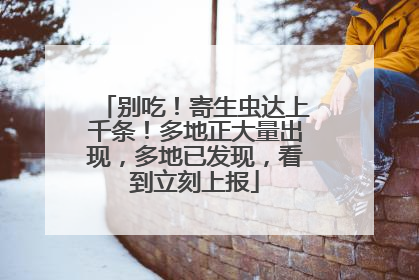 别吃！寄生虫达上千条！多地正大量出现，多地已发现，看到立刻上报